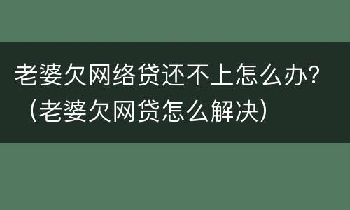 老婆欠网络贷还不上怎么办？（老婆欠网贷怎么解决）