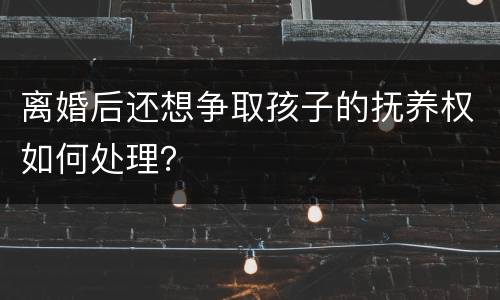 离婚后还想争取孩子的抚养权如何处理？