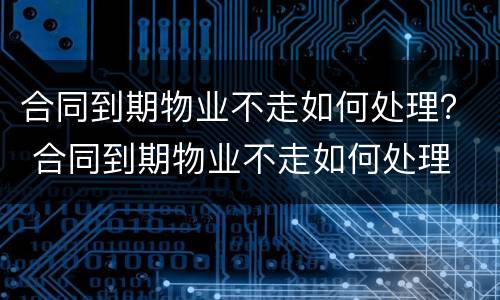 合同到期物业不走如何处理？ 合同到期物业不走如何处理