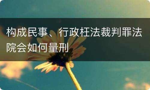 构成民事、行政枉法裁判罪法院会如何量刑