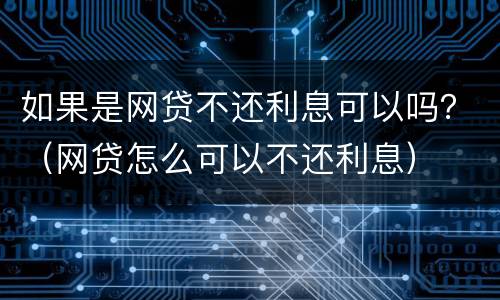 如果是网贷不还利息可以吗？（网贷怎么可以不还利息）