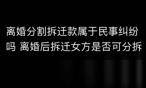 离婚分割拆迁款属于民事纠纷吗 离婚后拆迁女方是否可分拆迁款