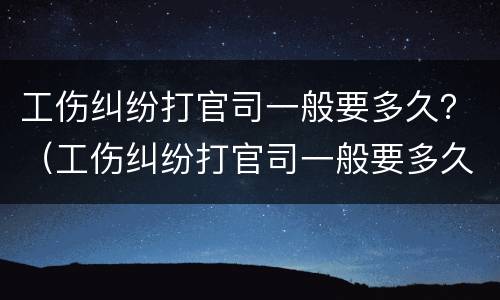 工伤纠纷打官司一般要多久？（工伤纠纷打官司一般要多久出结果）