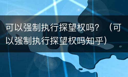 可以强制执行探望权吗？（可以强制执行探望权吗知乎）