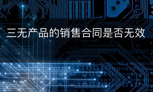 三无产品的销售合同是否无效