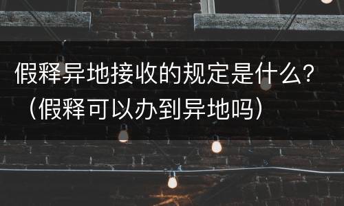 假释异地接收的规定是什么？（假释可以办到异地吗）