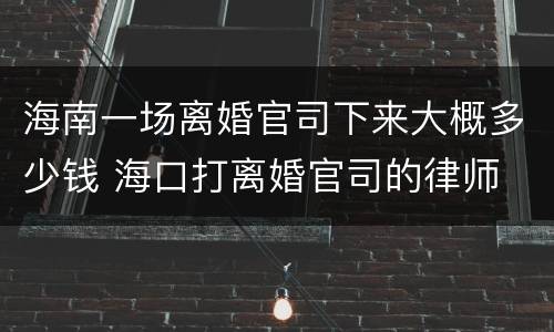 海南一场离婚官司下来大概多少钱 海口打离婚官司的律师