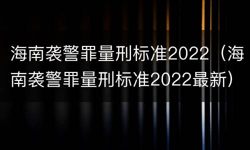 海南袭警罪量刑标准2022（海南袭警罪量刑标准2022最新）