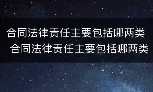 合同法律责任主要包括哪两类 合同法律责任主要包括哪两类行为