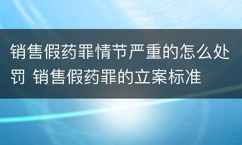 销售假药罪情节严重的怎么处罚 销售假药罪的立案标准