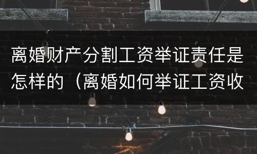 离婚财产分割工资举证责任是怎样的（离婚如何举证工资收入）