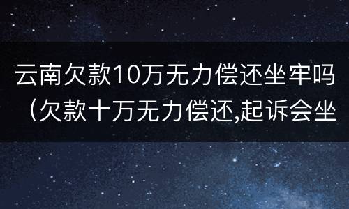 云南欠款10万无力偿还坐牢吗（欠款十万无力偿还,起诉会坐牢吗）
