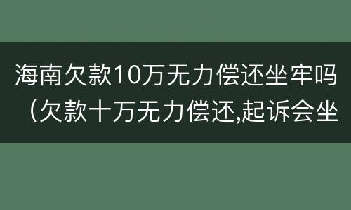 海南欠款10万无力偿还坐牢吗（欠款十万无力偿还,起诉会坐牢吗）