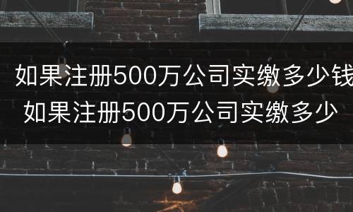 如果注册500万公司实缴多少钱 如果注册500万公司实缴多少钱一个月
