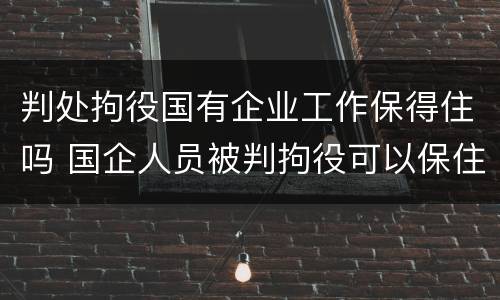判处拘役国有企业工作保得住吗 国企人员被判拘役可以保住工作吗