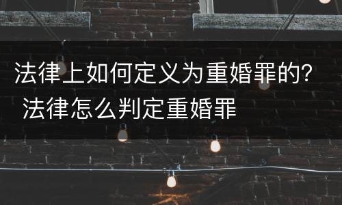 法律上如何定义为重婚罪的？ 法律怎么判定重婚罪