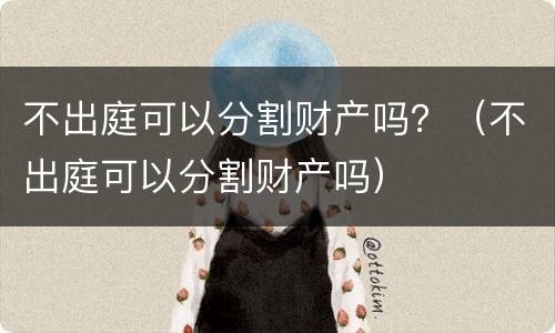 不出庭可以分割财产吗？（不出庭可以分割财产吗）