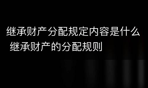 继承财产分配规定内容是什么 继承财产的分配规则