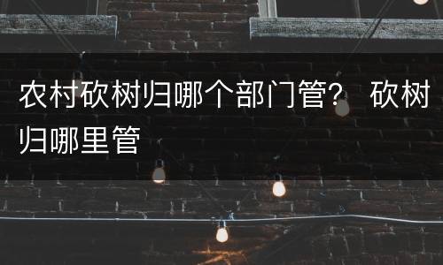 农村砍树归哪个部门管？ 砍树归哪里管