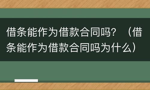 借条能作为借款合同吗？（借条能作为借款合同吗为什么）