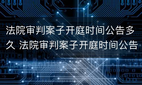 法院审判案子开庭时间公告多久 法院审判案子开庭时间公告多久出