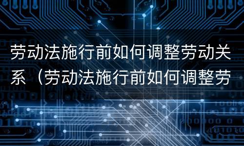 劳动法施行前如何调整劳动关系（劳动法施行前如何调整劳动关系呢）