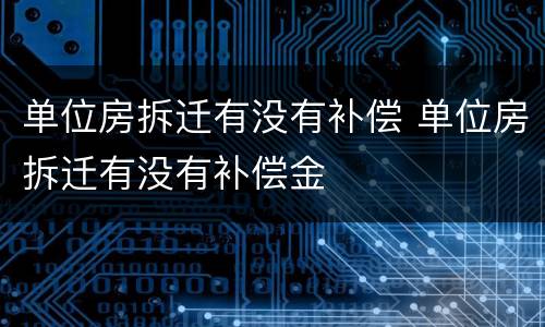 单位房拆迁有没有补偿 单位房拆迁有没有补偿金