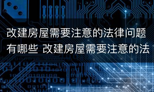改建房屋需要注意的法律问题有哪些 改建房屋需要注意的法律问题有哪些内容