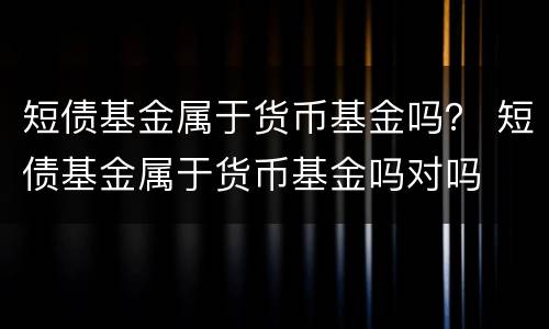 短债基金属于货币基金吗？ 短债基金属于货币基金吗对吗