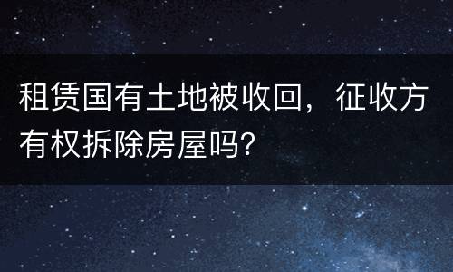 租赁国有土地被收回，征收方有权拆除房屋吗？