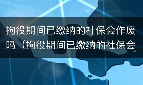 拘役期间已缴纳的社保会作废吗（拘役期间已缴纳的社保会作废吗）