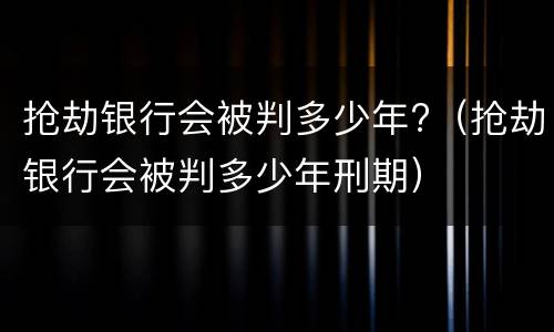 抢劫银行会被判多少年?（抢劫银行会被判多少年刑期）