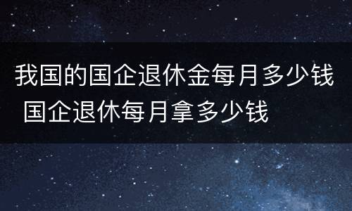 我国的国企退休金每月多少钱 国企退休每月拿多少钱