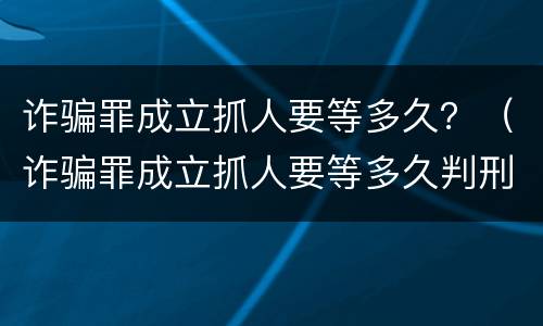 诈骗罪成立抓人要等多久？（诈骗罪成立抓人要等多久判刑）