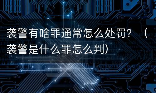 袭警有啥罪通常怎么处罚？（袭警是什么罪怎么判）