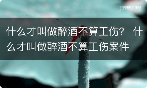 什么才叫做醉酒不算工伤？ 什么才叫做醉酒不算工伤案件