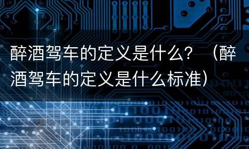 醉酒驾车的定义是什么？（醉酒驾车的定义是什么标准）