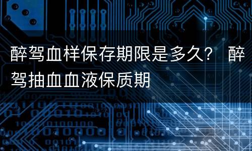 醉驾血样保存期限是多久？ 醉驾抽血血液保质期