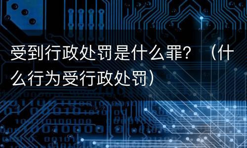 受到行政处罚是什么罪？（什么行为受行政处罚）