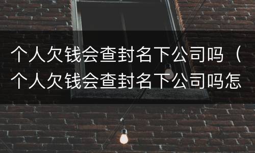 个人欠钱会查封名下公司吗（个人欠钱会查封名下公司吗怎么查）