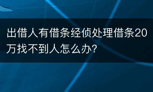 出借人有借条经侦处理借条20万找不到人怎么办？