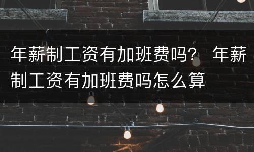 年薪制工资有加班费吗？ 年薪制工资有加班费吗怎么算