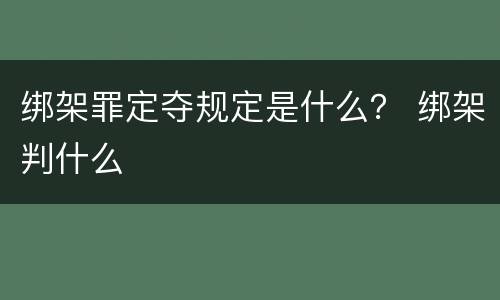 绑架罪定夺规定是什么？ 绑架判什么