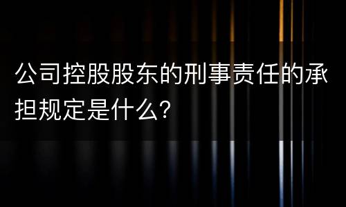 公司控股股东的刑事责任的承担规定是什么？