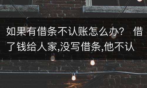 如果有借条不认账怎么办？ 借了钱给人家,没写借条,他不认账了,怎么办