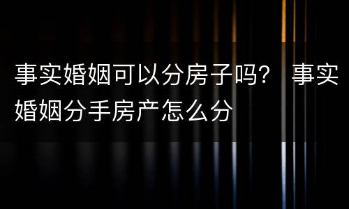 事实婚姻可以分房子吗？ 事实婚姻分手房产怎么分