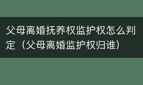 父母离婚抚养权监护权怎么判定（父母离婚监护权归谁）