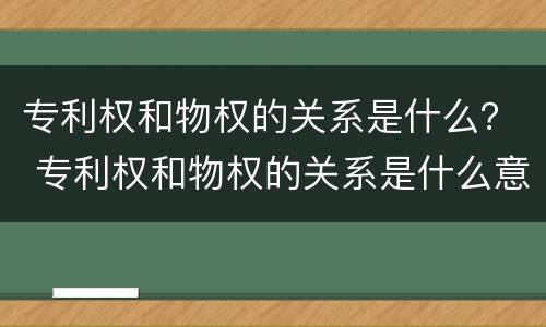 专利权和物权的关系是什么？ 专利权和物权的关系是什么意思