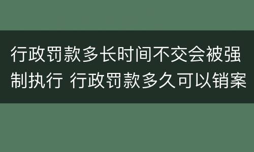 行政罚款多长时间不交会被强制执行 行政罚款多久可以销案