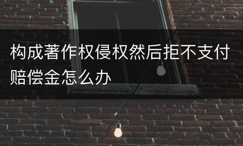 构成著作权侵权然后拒不支付赔偿金怎么办